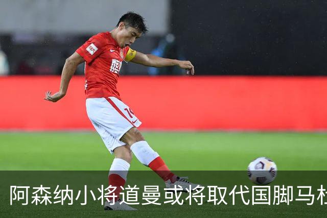 阿森纳小将道曼或将取代国脚马杜埃凯的出场位置